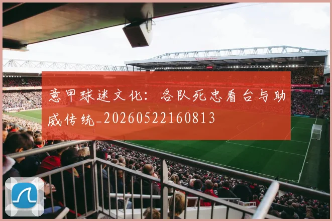 意甲球迷文化：各队死忠看台与助威传统_20260522160813