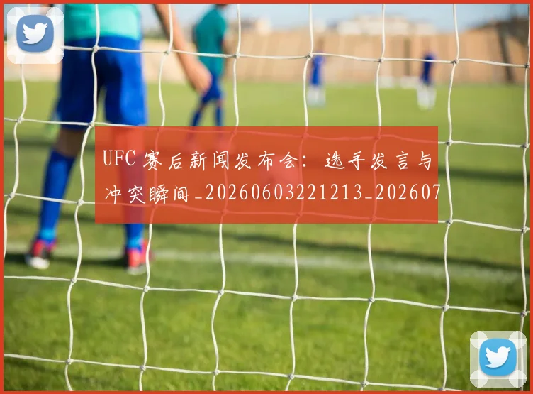 UFC 赛后新闻发布会:选手发言与冲突瞬间_20260603221213_20260702195643
