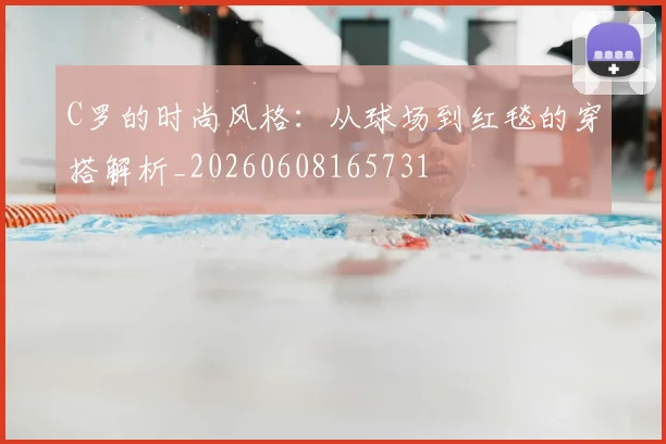 C罗的时尚风格:从球场到红毯的穿搭解析_20260608165731