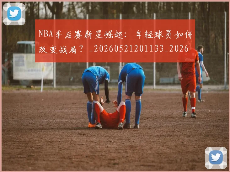 NBA季后赛新星崛起：年轻球员如何改变战局？_20260521201133_20260702165020_20260714211750