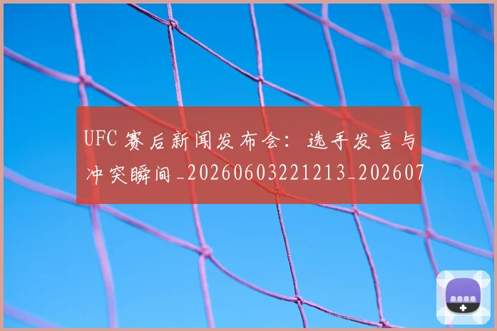 UFC 赛后新闻发布会：选手发言与冲突瞬间_20260603221213_20260702195643