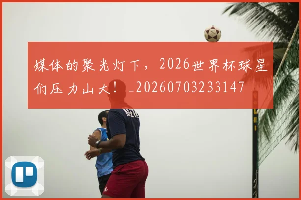 媒体的聚光灯下,2026世界杯球星们压力山大!_20260703233147