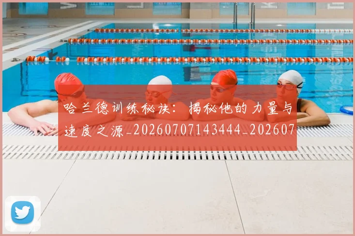 哈兰德训练秘诀:揭秘他的力量与速度之源_20260707143444_20260719160308