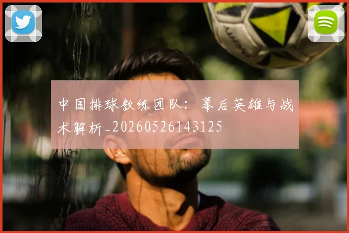 中国排球教练团队：幕后英雄与战术解析_20260526143125
