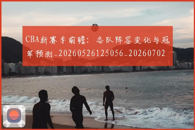 CBA新赛季前瞻：各队阵容变化与冠军预测_20260526125056_20260702164039