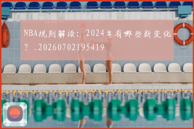 NBA规则解读：2024年有哪些新变化？_20260702195419