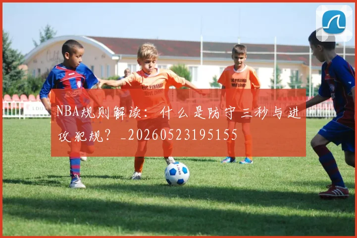 NBA规则解读：什么是防守三秒与进攻犯规？_20260523195155