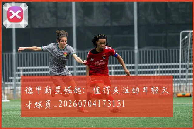 德甲新星崛起：值得关注的年轻天才球员_20260704173131
