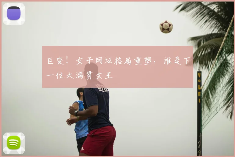 巨变!女子网坛格局重塑,谁是下一位大满贯女王