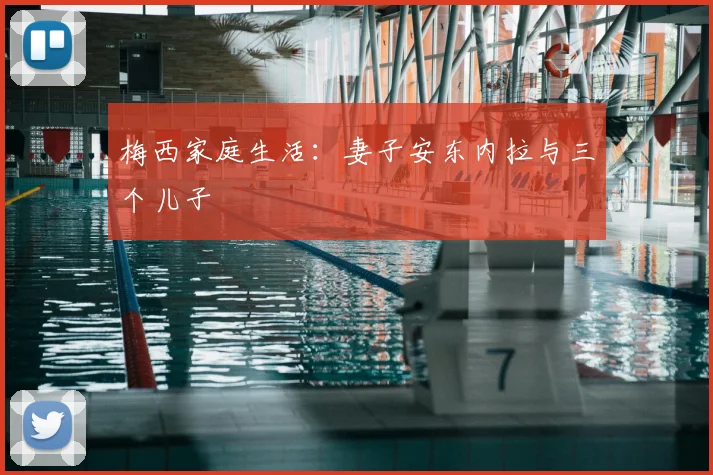 梅西家庭生活：妻子安东内拉与三个儿子