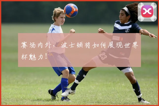赛场内外,波士顿将如何展现世界杯魅力!