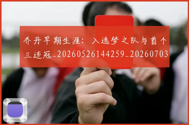 乔丹早期生涯:入选梦之队与首个三连冠_20260526144259_20260703210249