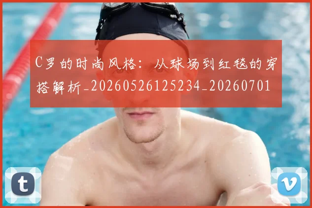 C罗的时尚风格：从球场到红毯的穿搭解析_20260526125234_20260701213555