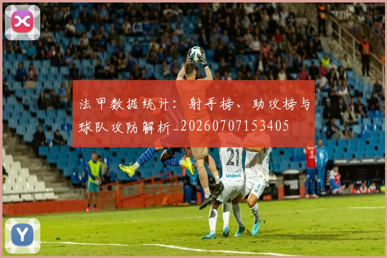 法甲数据统计:射手榜、助攻榜与球队攻防解析_20260707153405