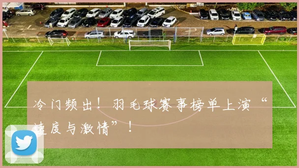 冷门频出!羽毛球赛事榜单上演“速度与激情”!