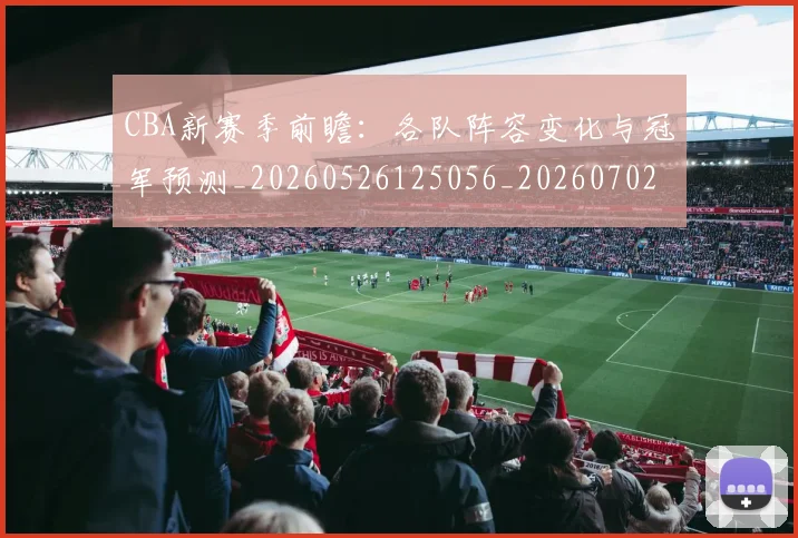 CBA新赛季前瞻：各队阵容变化与冠军预测_20260526125056_20260702164039