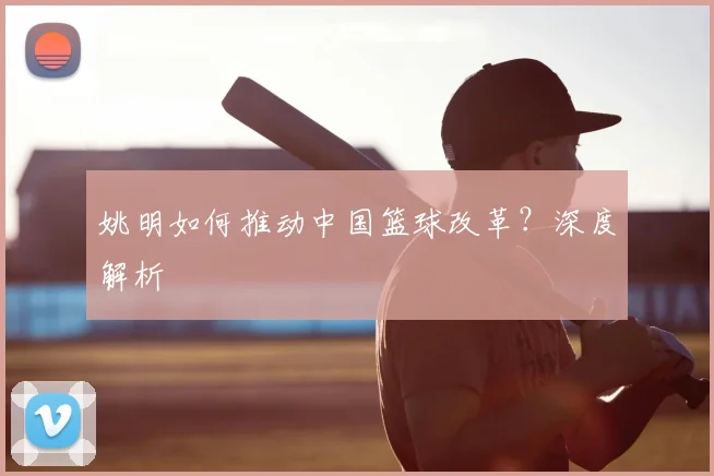 姚明如何推动中国篮球改革？深度解析