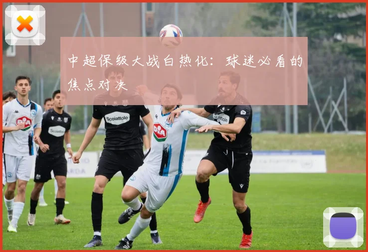 中超保级大战白热化：球迷必看的焦点对决