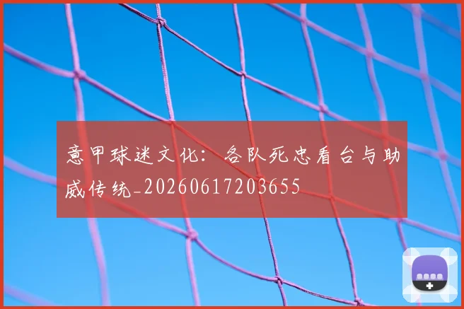 意甲球迷文化：各队死忠看台与助威传统_20260617203655