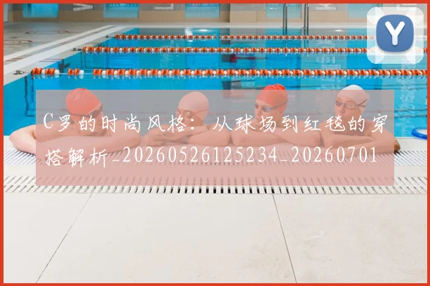 C罗的时尚风格:从球场到红毯的穿搭解析_20260526125234_20260701213555