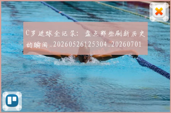 C罗进球全记录：盘点那些刷新历史的瞬间_20260526125304_20260701214053_20260713215110
