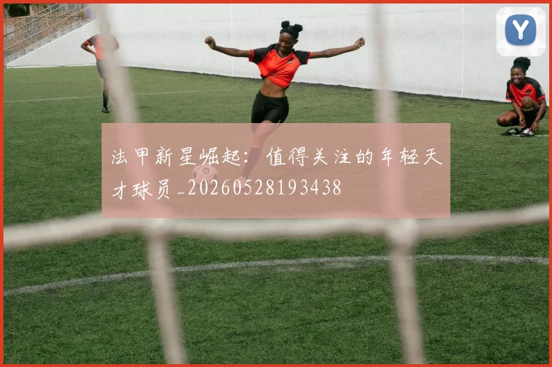 法甲新星崛起:值得关注的年轻天才球员_20260528193438
