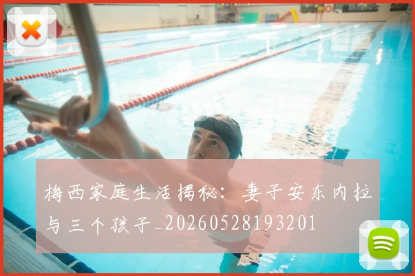 梅西家庭生活揭秘:妻子安东内拉与三个孩子_20260528193201