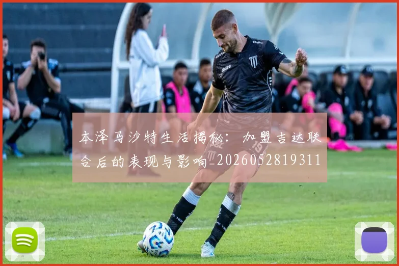 本泽马沙特生活揭秘：加盟吉达联合后的表现与影响_20260528193118_20260731174433