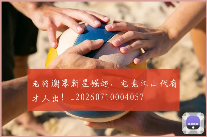 老将谢幕新星崛起,电竞江山代有才人出!_20260710004057