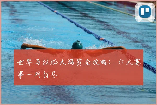 世界马拉松大满贯全攻略:六大赛事一网打尽