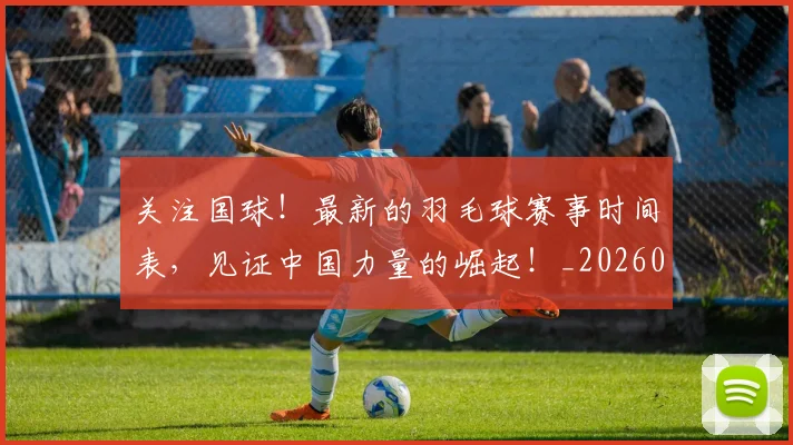 关注国球!最新的羽毛球赛事时间表,见证中国力量的崛起!_20260718004706