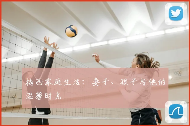 梅西家庭生活:妻子、孩子与他的温馨时光