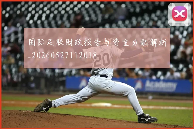 国际足联财政报告与资金分配解析_20260527112018