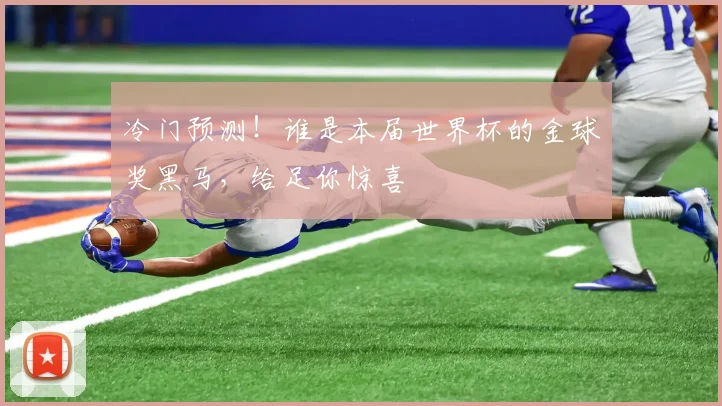 冷门预测!谁是本届世界杯的金球奖黑马,给足你惊喜
