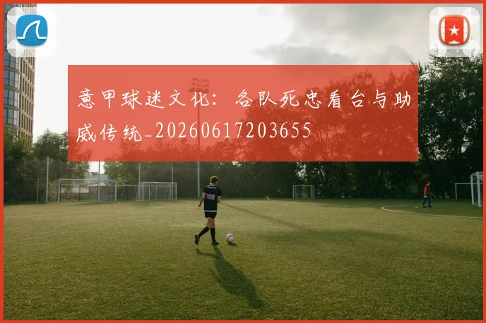 意甲球迷文化：各队死忠看台与助威传统_20260617203655