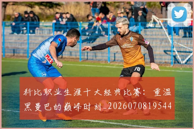 科比职业生涯十大经典比赛：重温黑曼巴的巅峰时刻_20260708195443
