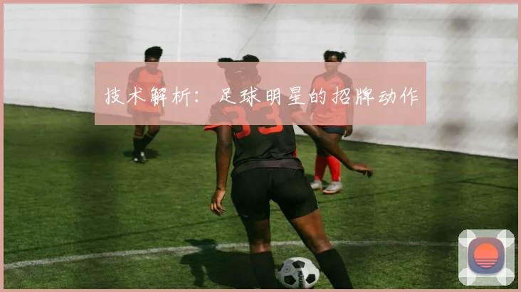 技术解析：足球明星的招牌动作
