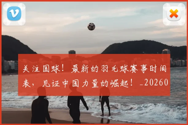 关注国球!最新的羽毛球赛事时间表,见证中国力量的崛起!_20260703215009_20260718004706