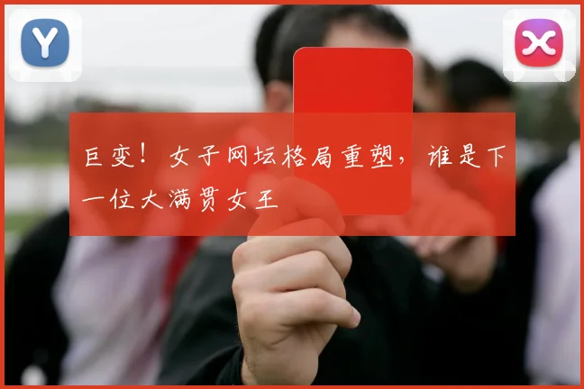 巨变！女子网坛格局重塑，谁是下一位大满贯女王
