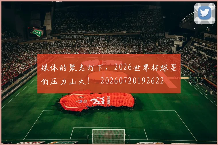 媒体的聚光灯下,2026世界杯球星们压力山大!_20260720192622