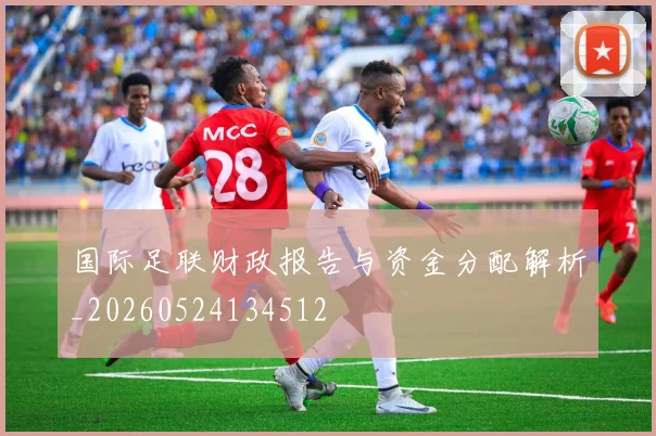 国际足联财政报告与资金分配解析_20260524134512