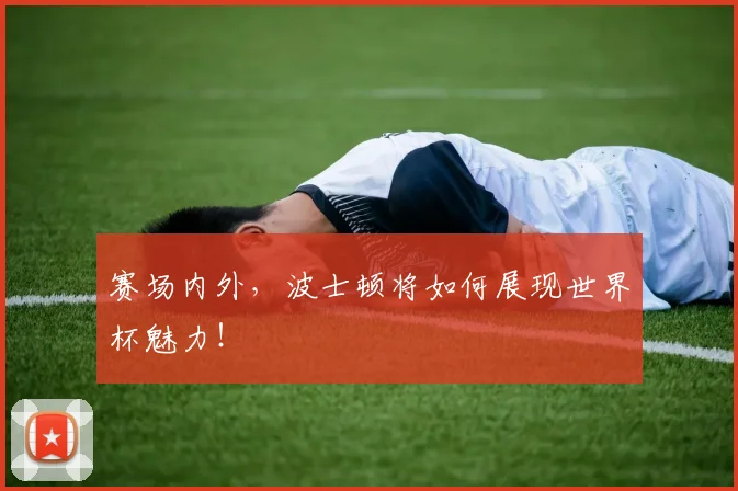 赛场内外,波士顿将如何展现世界杯魅力!