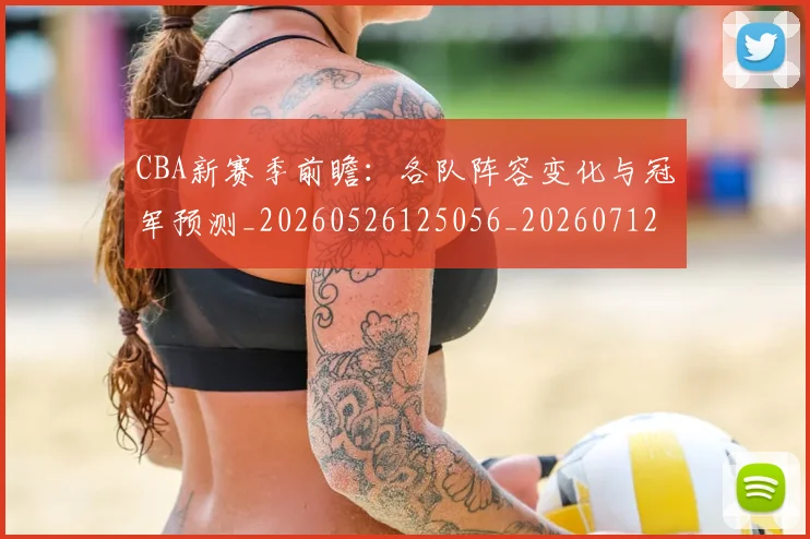 CBA新赛季前瞻：各队阵容变化与冠军预测_20260526125056_20260712045252