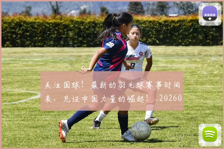 关注国球！最新的羽毛球赛事时间表，见证中国力量的崛起！_20260703215009_20260718004706