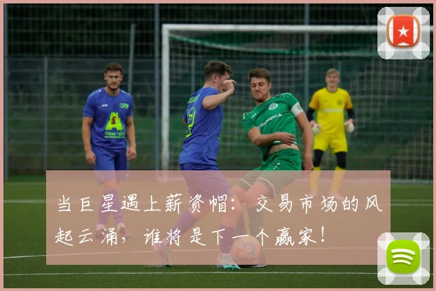当巨星遇上薪资帽:交易市场的风起云涌,谁将是下一个赢家!