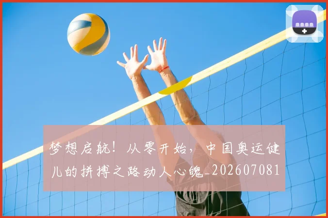梦想启航!从零开始,中国奥运健儿的拼搏之路动人心魄_20260708190251_20260731183020