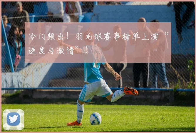 冷门频出！羽毛球赛事榜单上演“速度与激情”！