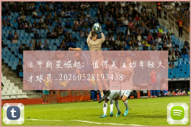 法甲新星崛起:值得关注的年轻天才球员_20260528193438