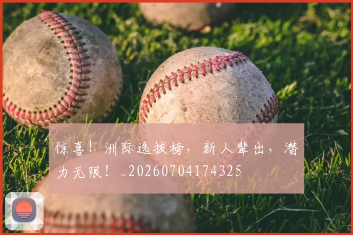 惊喜!洲际选拔榜,新人辈出,潜力无限!_20260704174325