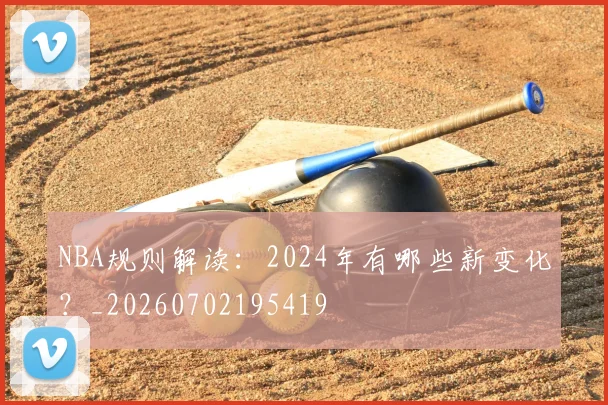 NBA规则解读:2024年有哪些新变化?_20260702195419